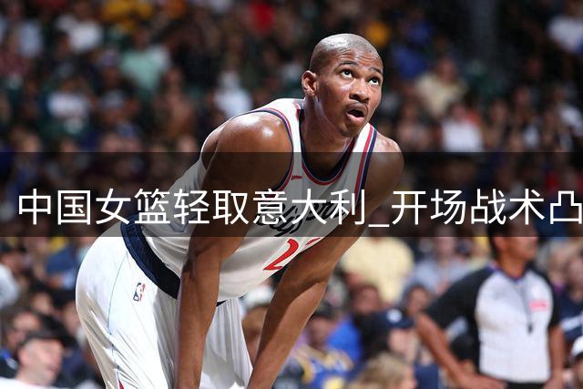 中国女篮轻取意大利 开场战术凸显进攻新变化